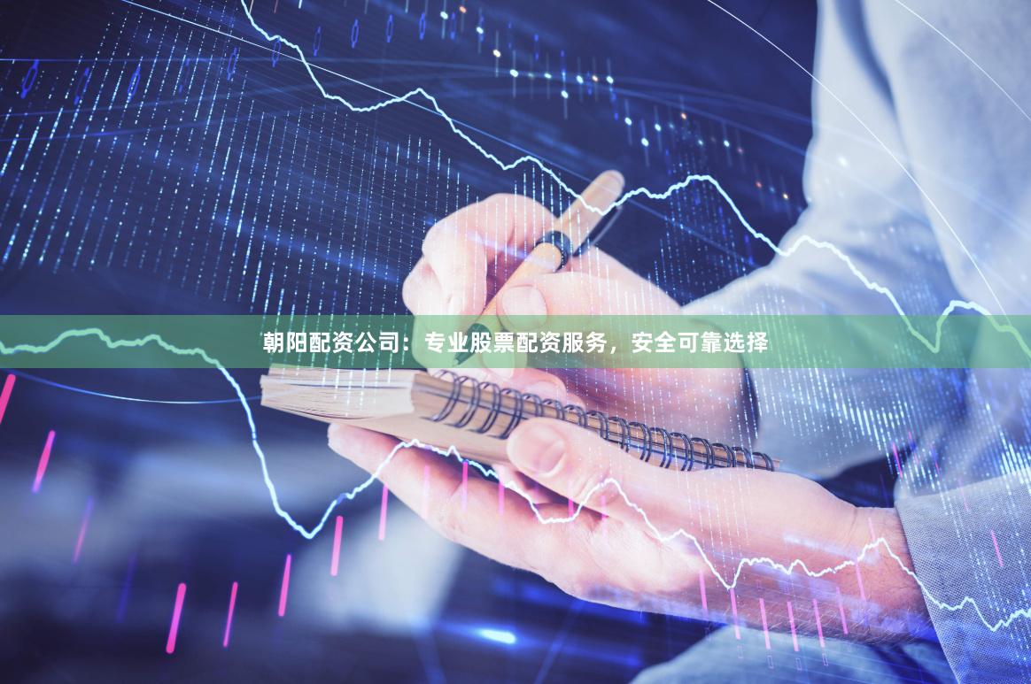 朝阳配资公司：专业股票配资服务，安全可靠选择
