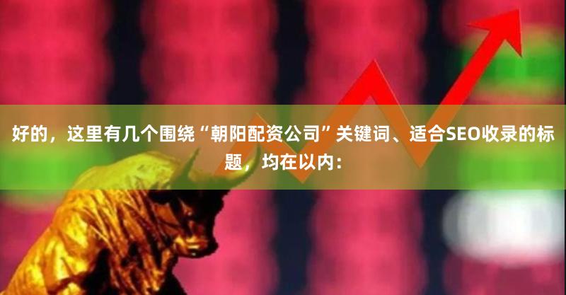 好的，这里有几个围绕“朝阳配资公司”关键词、适合SEO收录的标题，均在以内：