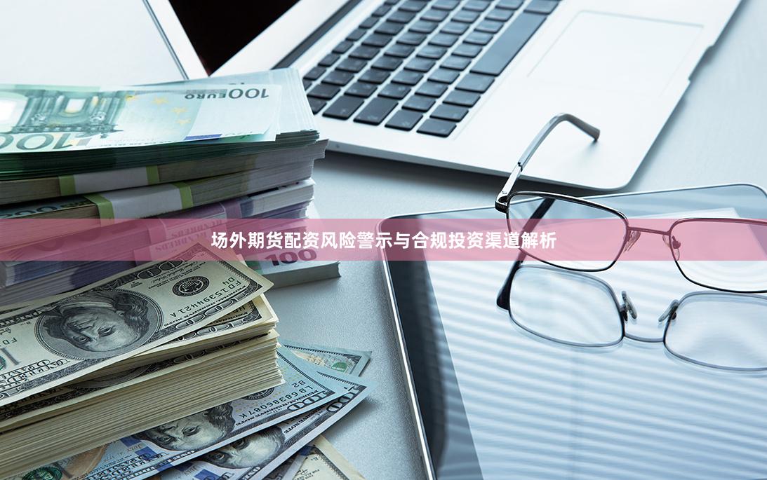 场外期货配资风险警示与合规投资渠道解析