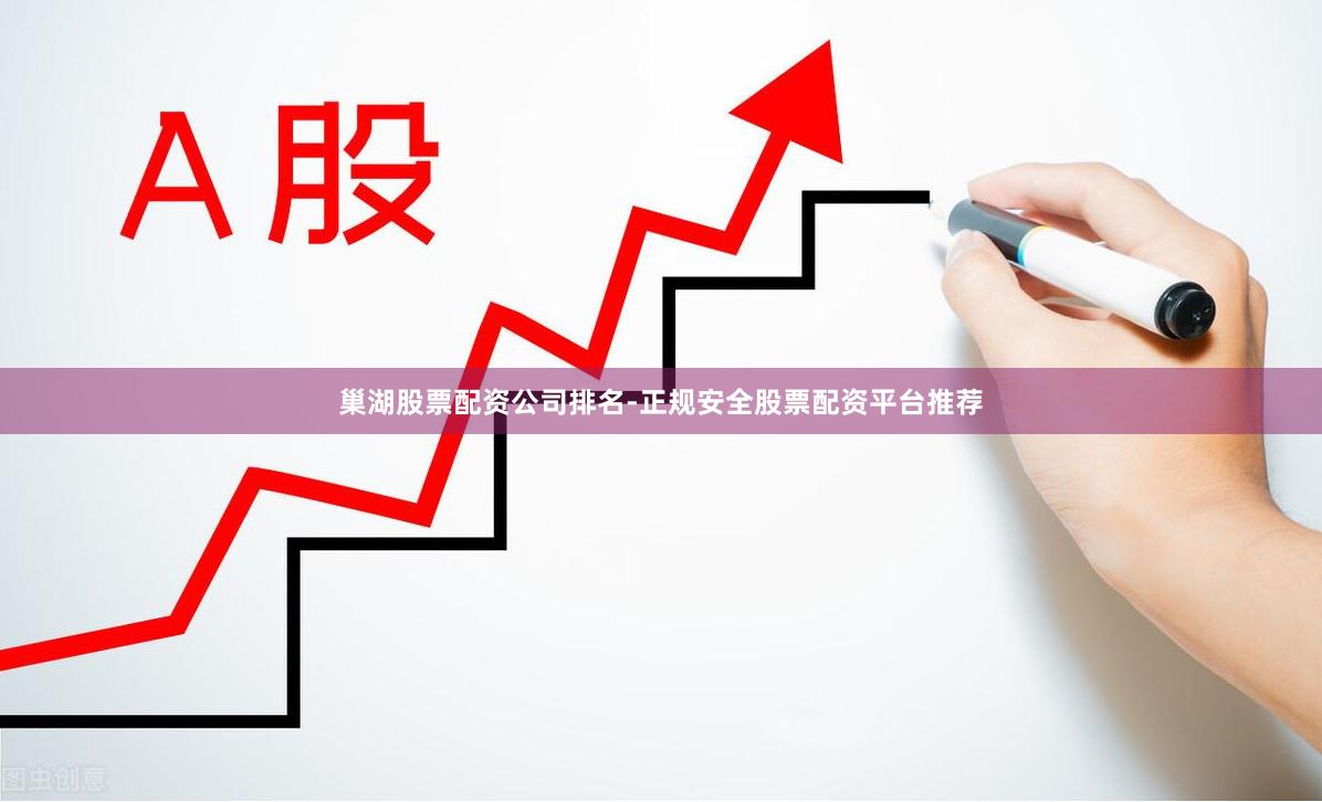 巢湖股票配资公司排名-正规安全股票配资平台推荐