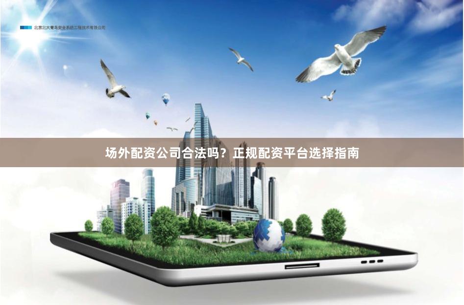 场外配资公司合法吗？正规配资平台选择指南