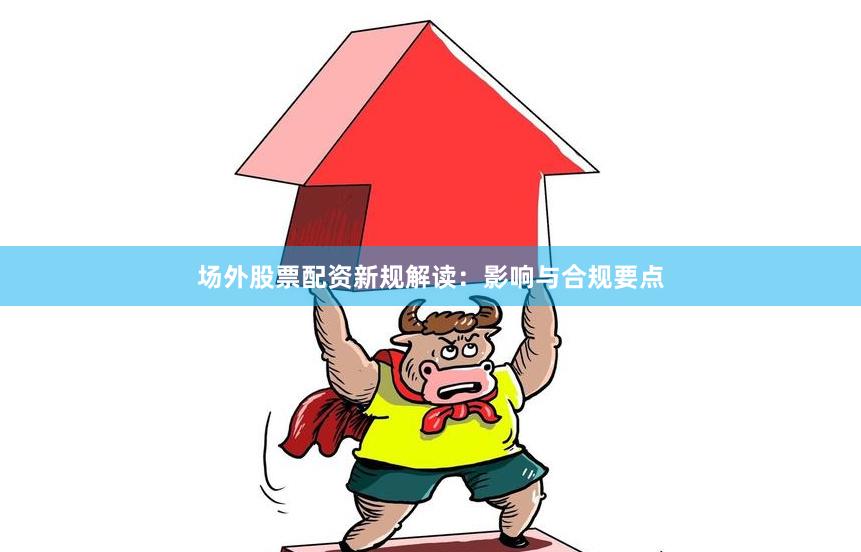场外股票配资新规解读：影响与合规要点