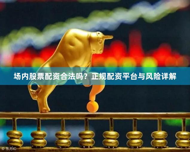 场内股票配资合法吗？正规配资平台与风险详解