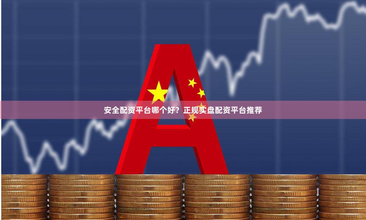 安全配资平台哪个好？正规实盘配资平台推荐