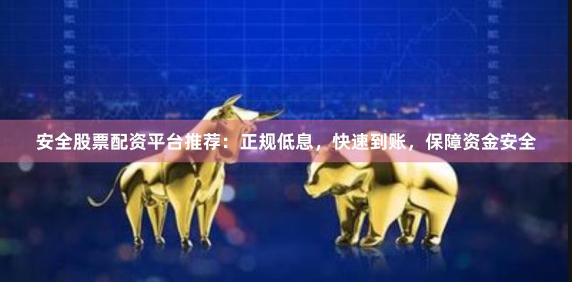 安全股票配资平台推荐：正规低息，快速到账，保障资金安全