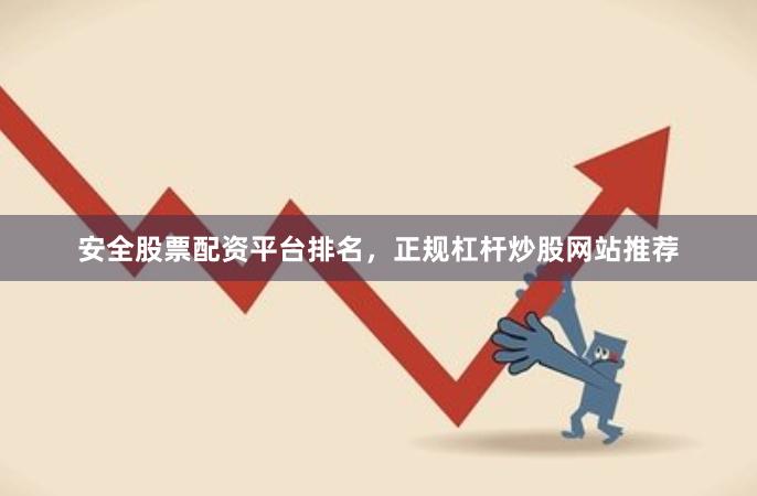 安全股票配资平台排名，正规杠杆炒股网站推荐