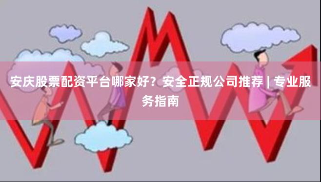 安庆股票配资平台哪家好？安全正规公司推荐 | 专业服务指南