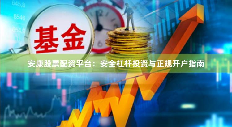 安康股票配资平台：安全杠杆投资与正规开户指南