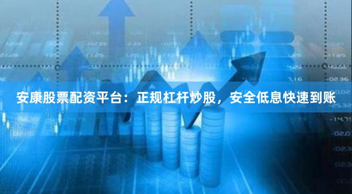 安康股票配资平台：正规杠杆炒股，安全低息快速到账