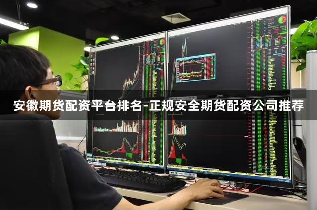安徽期货配资平台排名-正规安全期货配资公司推荐