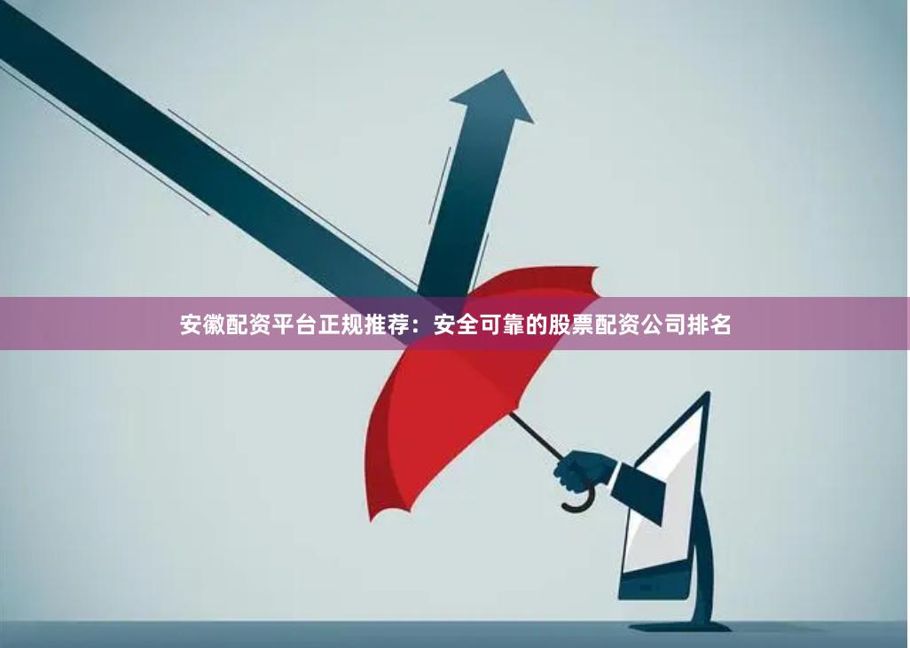 安徽配资平台正规推荐：安全可靠的股票配资公司排名