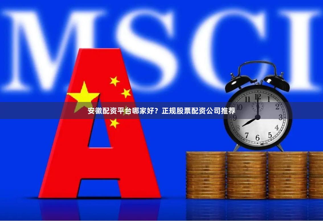 安徽配资平台哪家好？正规股票配资公司推荐