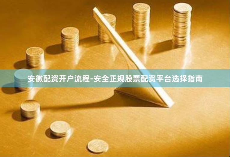 安徽配资开户流程-安全正规股票配资平台选择指南