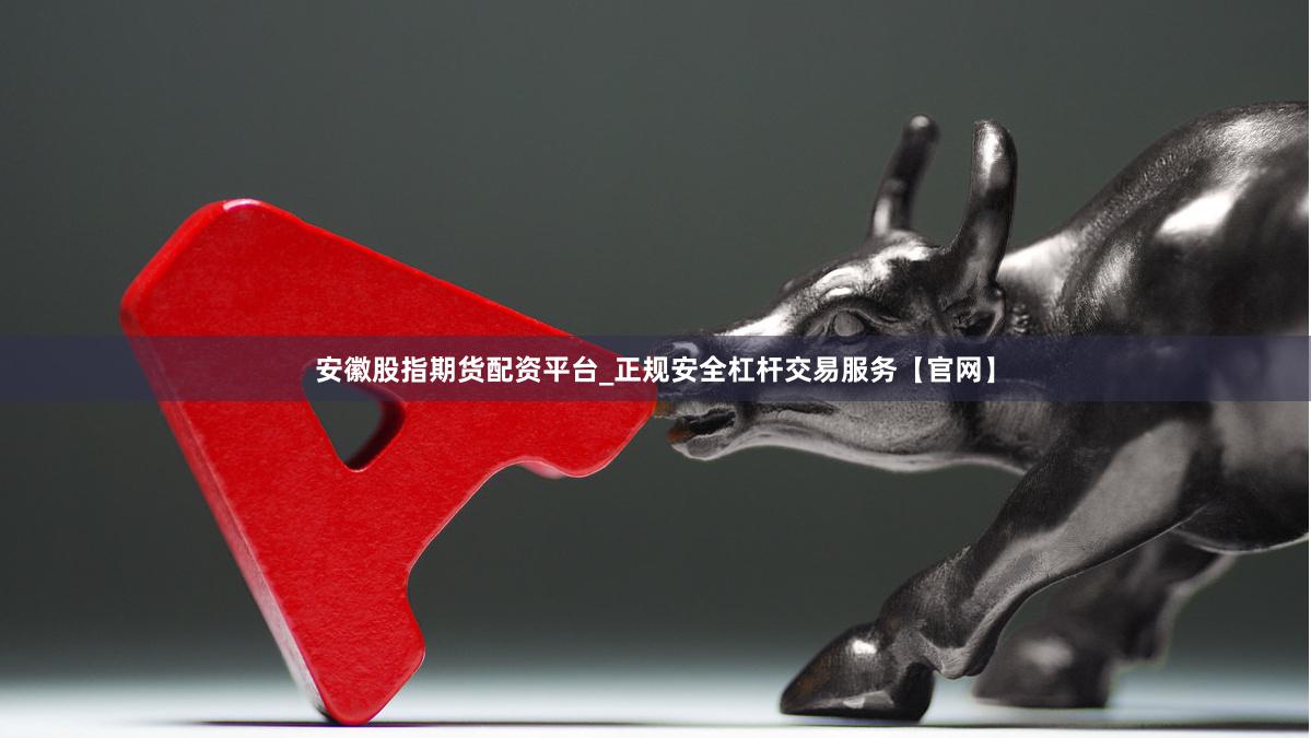 安徽股指期货配资平台_正规安全杠杆交易服务【官网】