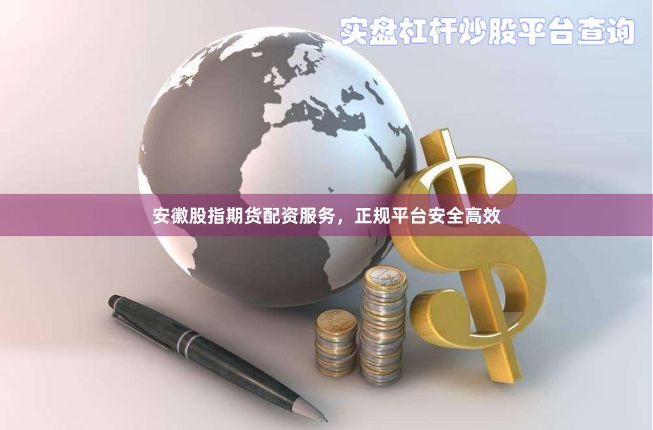 安徽股指期货配资服务，正规平台安全高效
