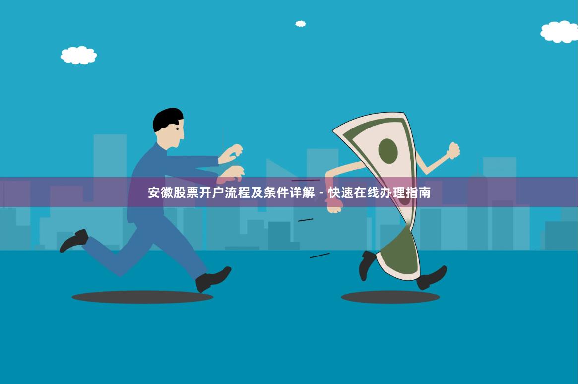 安徽股票开户流程及条件详解 - 快速在线办理指南