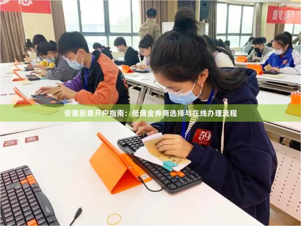 安徽股票开户指南：低佣金券商选择与在线办理流程