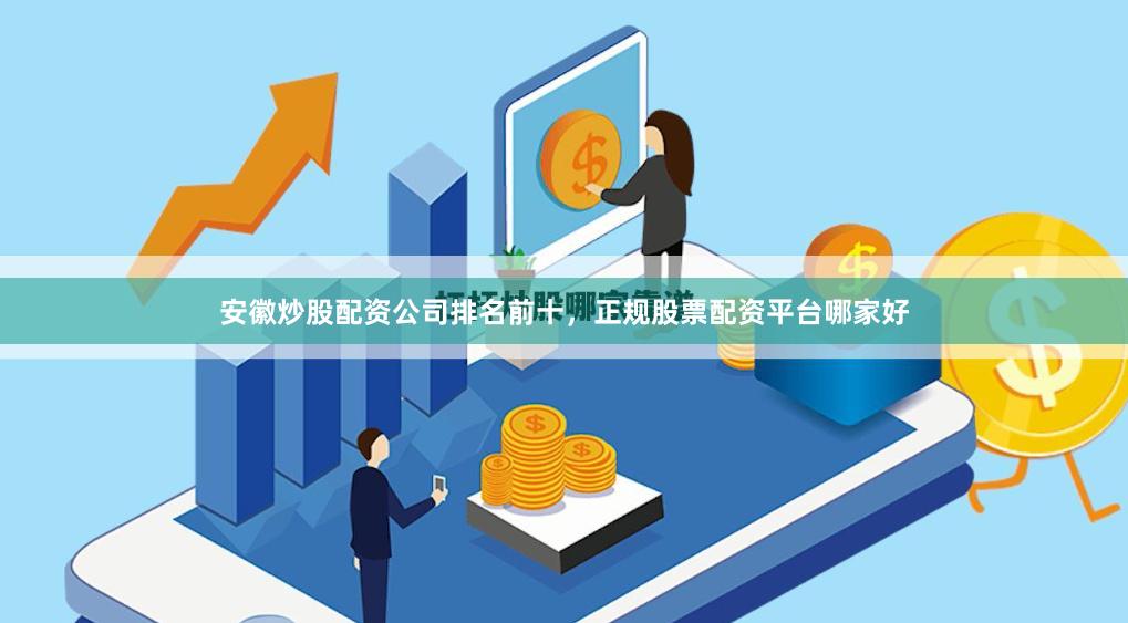 安徽炒股配资公司排名前十，正规股票配资平台哪家好