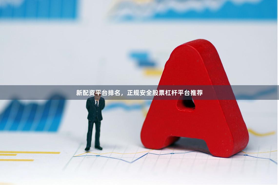 新配资平台排名，正规安全股票杠杆平台推荐