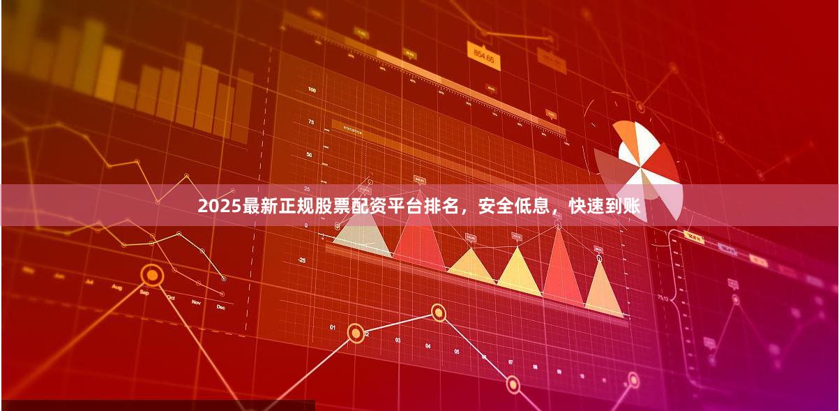 2025最新正规股票配资平台排名，安全低息，快速到账