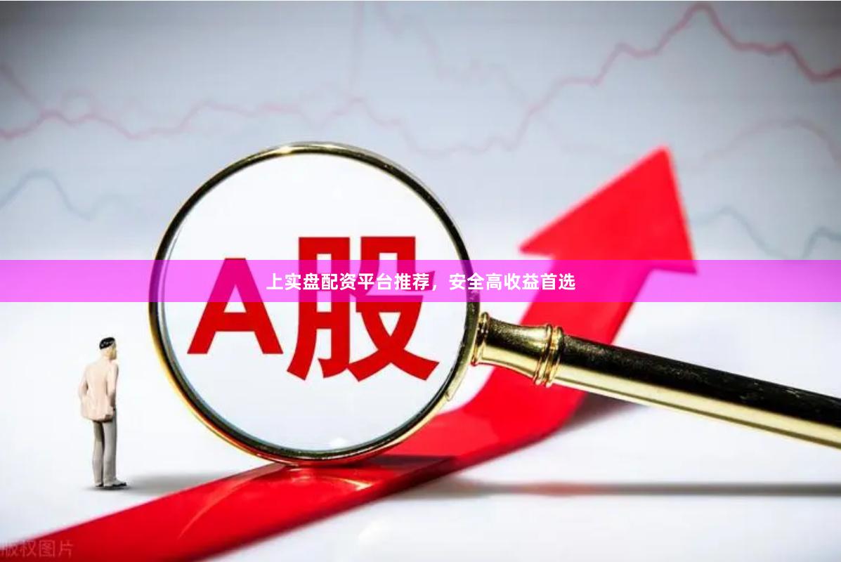 上实盘配资平台推荐，安全高收益首选