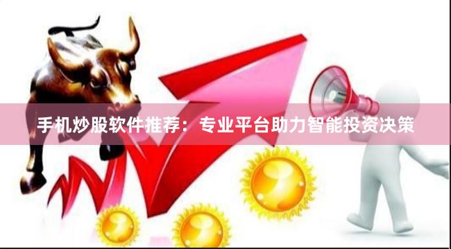 手机炒股软件推荐：专业平台助力智能投资决策