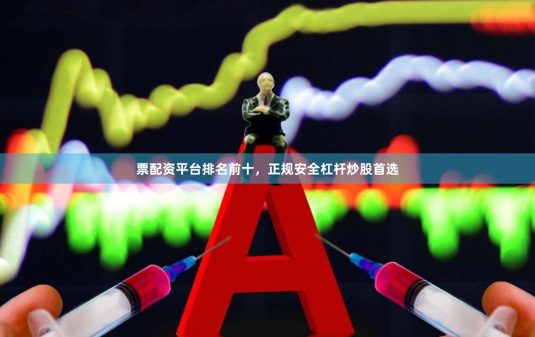 票配资平台排名前十，正规安全杠杆炒股首选