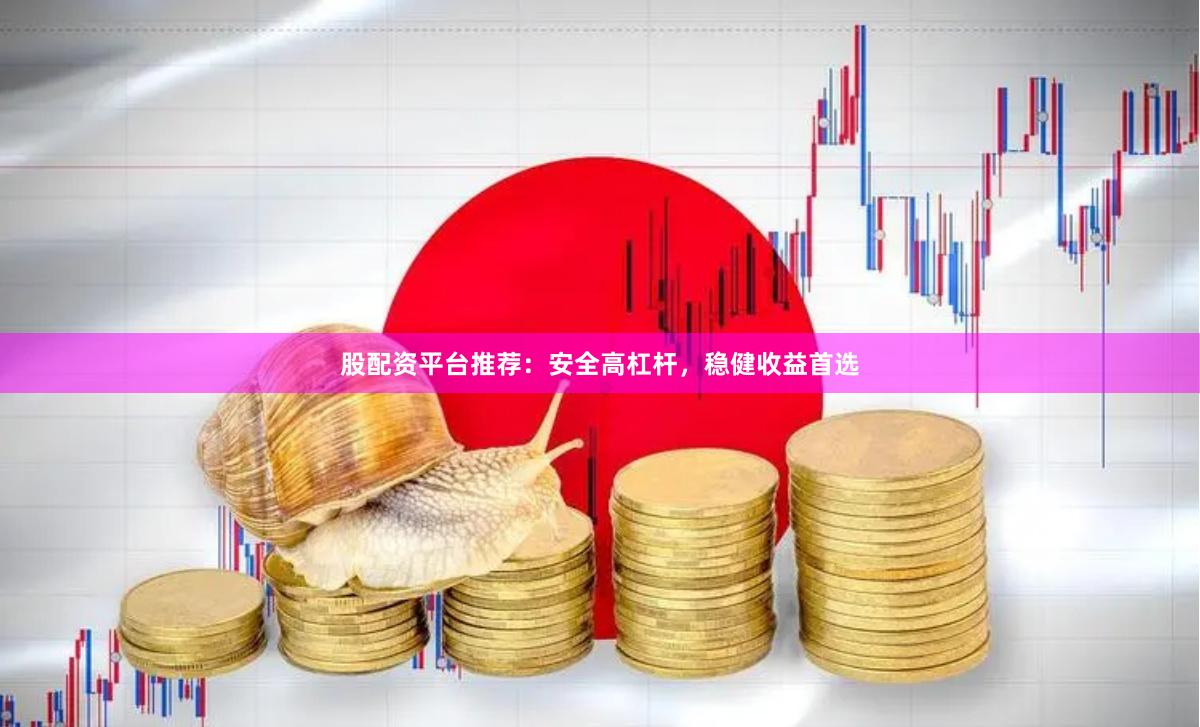 股配资平台推荐：安全高杠杆，稳健收益首选