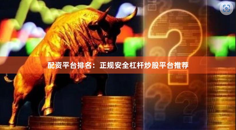 配资平台排名：正规安全杠杆炒股平台推荐