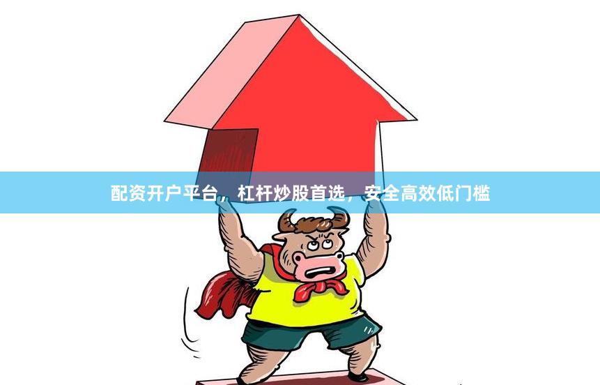 配资开户平台，杠杆炒股首选，安全高效低门槛