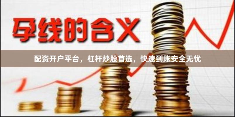 配资开户平台，杠杆炒股首选，快速到账安全无忧