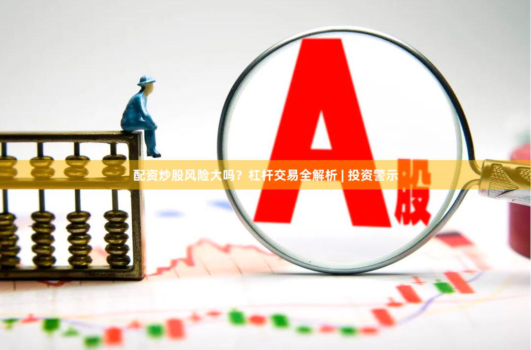 配资炒股风险大吗？杠杆交易全解析 | 投资警示