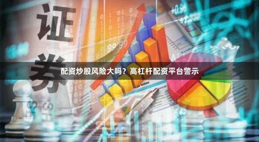 配资炒股风险大吗？高杠杆配资平台警示