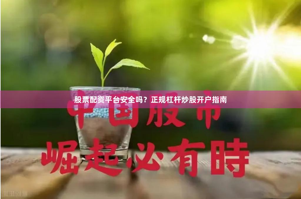股票配资平台安全吗？正规杠杆炒股开户指南