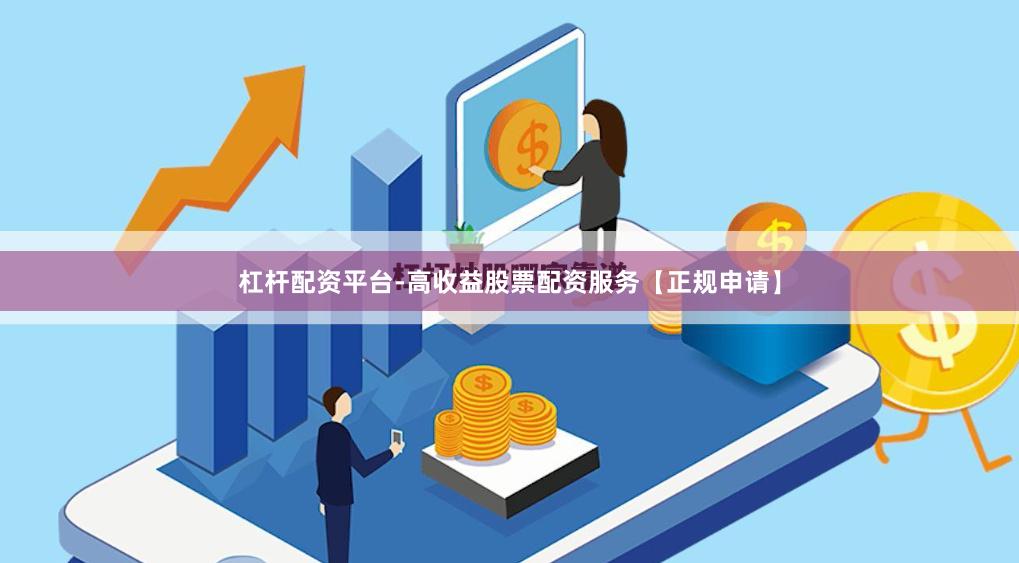 杠杆配资平台-高收益股票配资服务【正规申请】