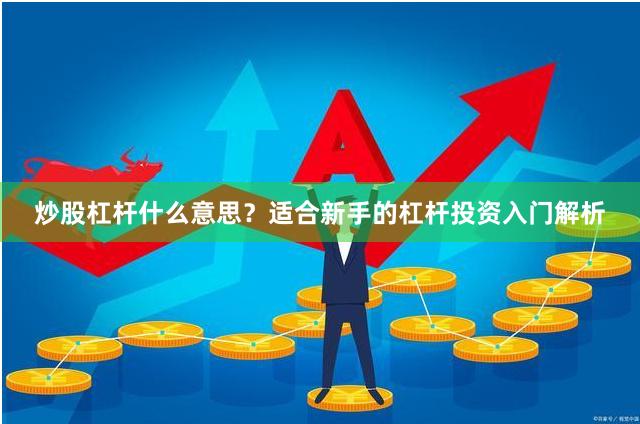 炒股杠杆什么意思？适合新手的杠杆投资入门解析