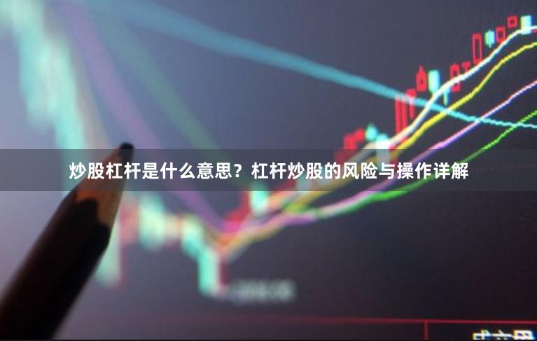 炒股杠杆是什么意思？杠杆炒股的风险与操作详解