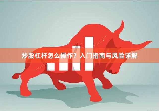 炒股杠杆怎么操作？入门指南与风险详解