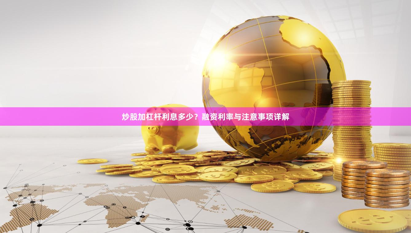 炒股加杠杆利息多少？融资利率与注意事项详解