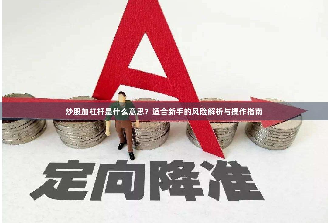 炒股加杠杆是什么意思？适合新手的风险解析与操作指南