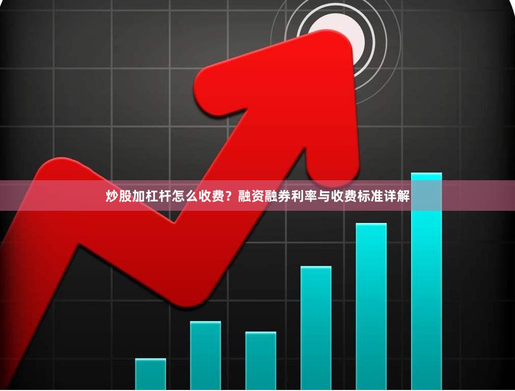 炒股加杠杆怎么收费？融资融券利率与收费标准详解