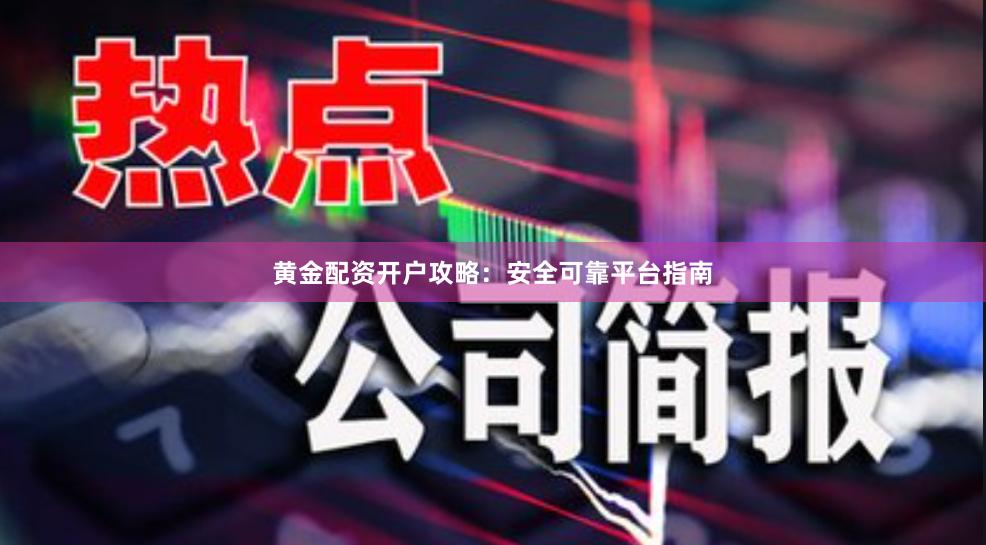 黄金配资开户攻略：安全可靠平台指南