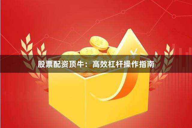 股票配资顶牛：高效杠杆操作指南