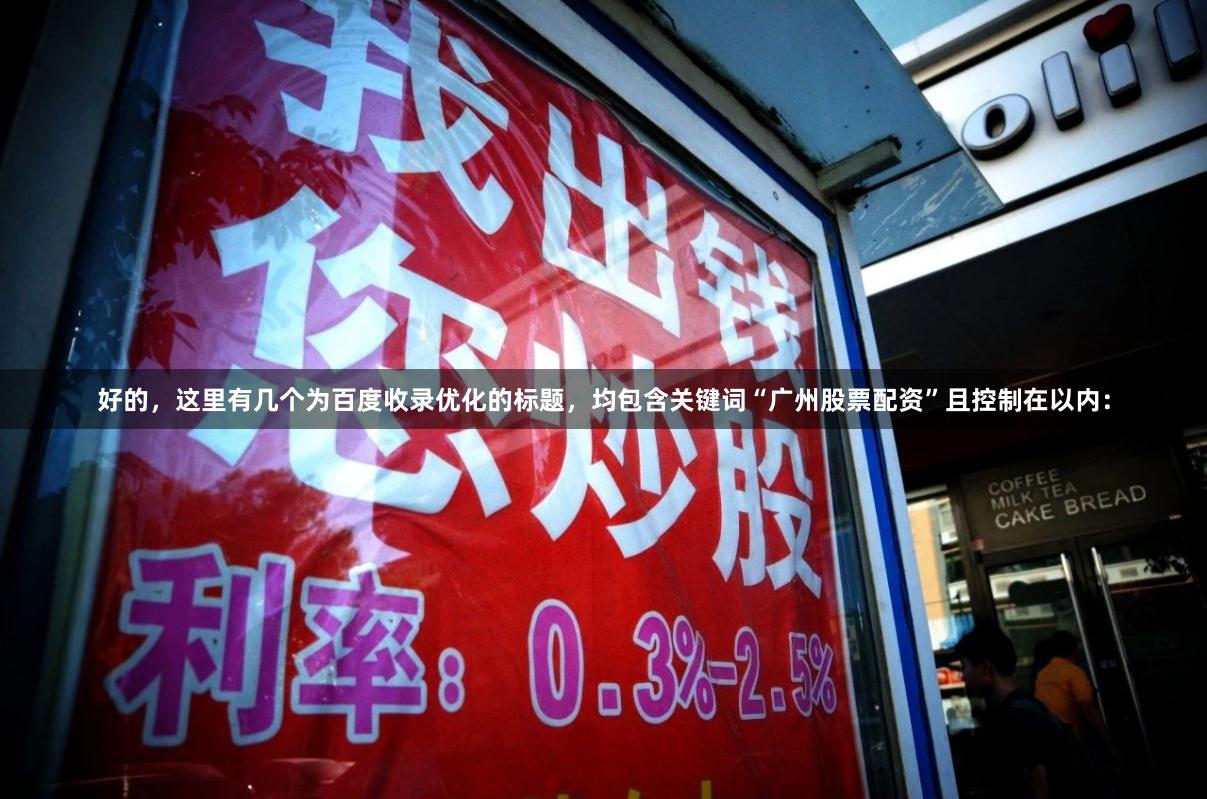 好的，这里有几个为百度收录优化的标题，均包含关键词“广州股票配资”且控制在以内：