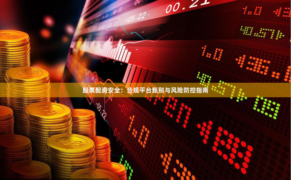 股票配资安全：合规平台甄别与风险防控指南