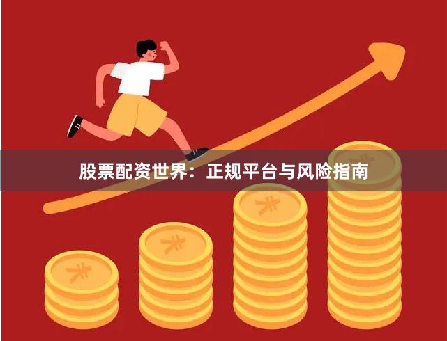 股票配资世界：正规平台与风险指南