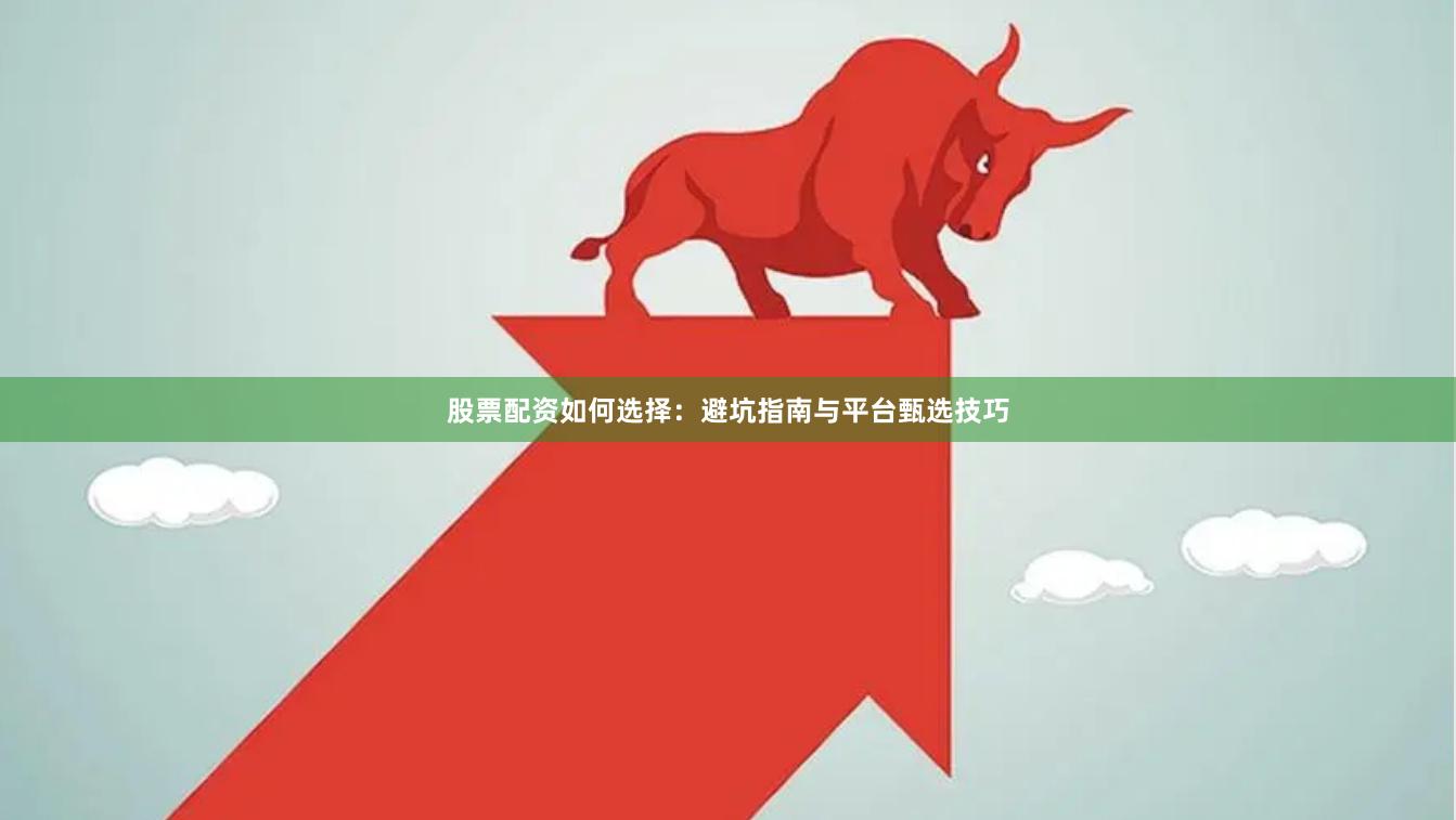 股票配资如何选择：避坑指南与平台甄选技巧