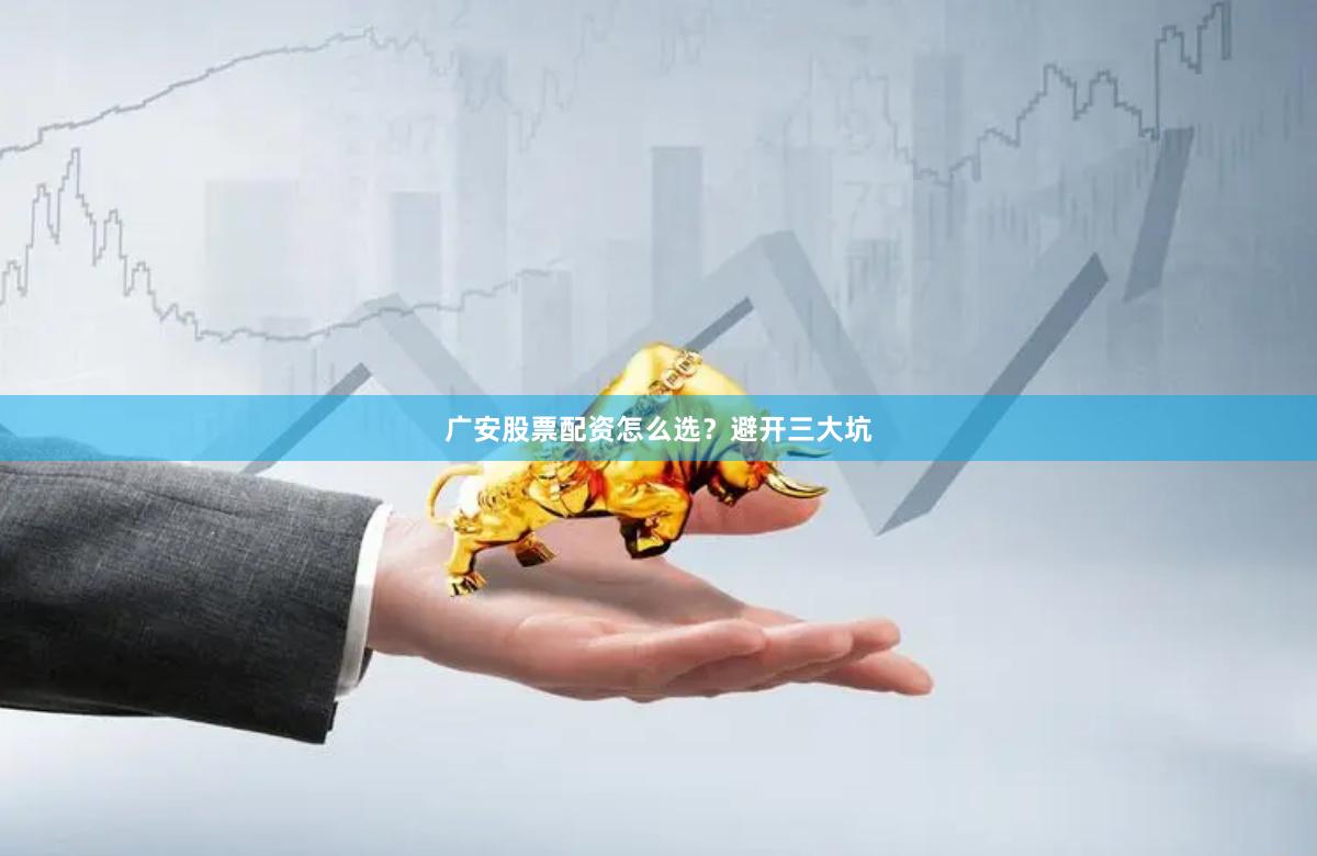 广安股票配资怎么选？避开三大坑