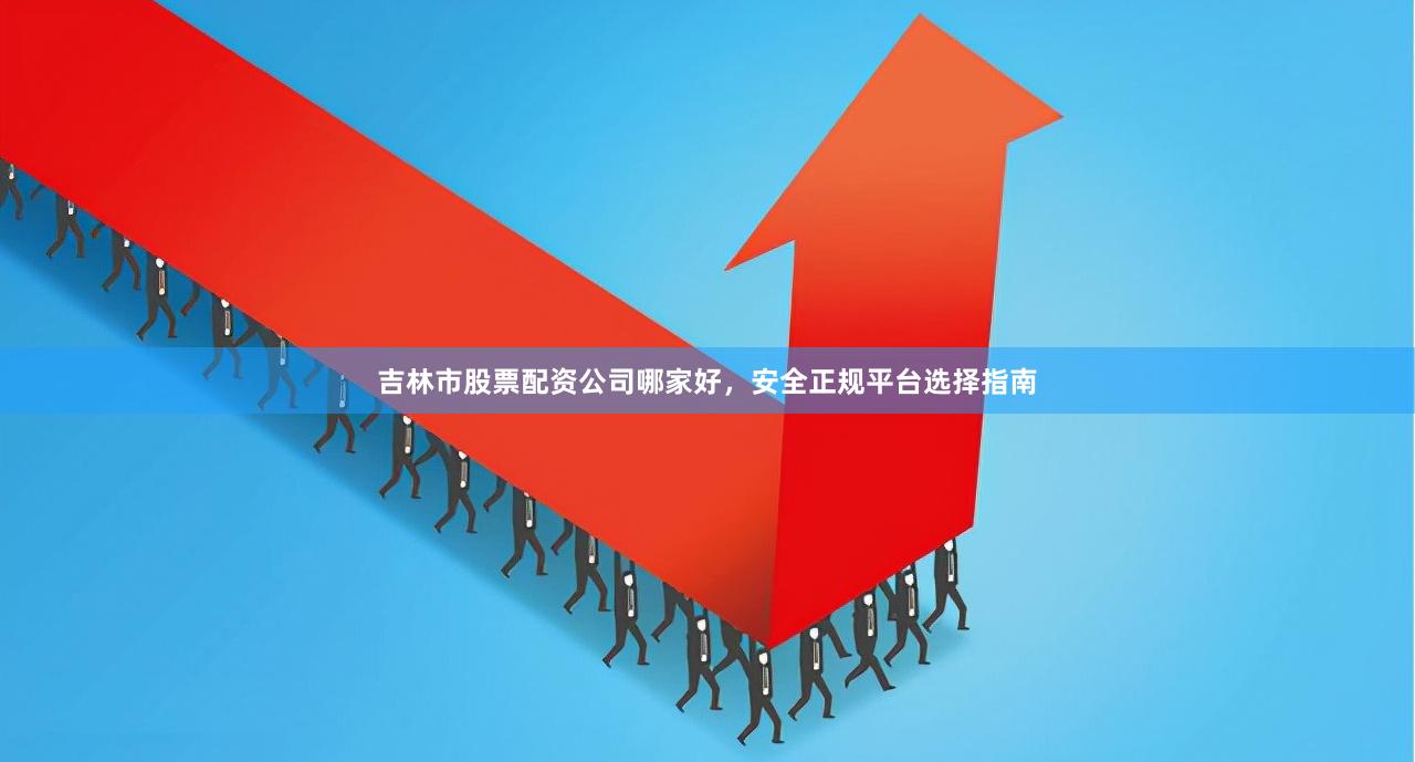 吉林市股票配资公司哪家好，安全正规平台选择指南