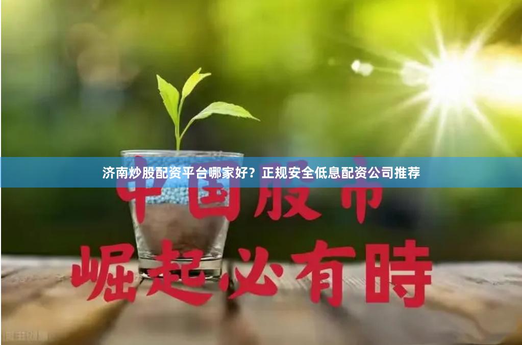 济南炒股配资平台哪家好？正规安全低息配资公司推荐